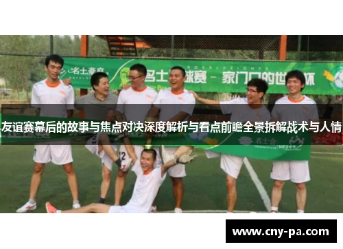 友谊赛幕后的故事与焦点对决深度解析与看点前瞻全景拆解战术与人情
