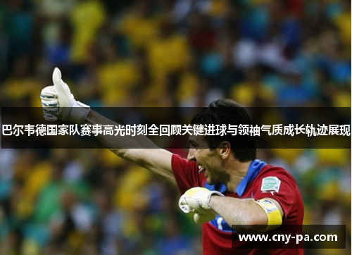 巴尔韦德国家队赛事高光时刻全回顾关键进球与领袖气质成长轨迹展现