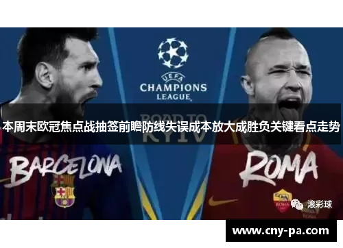 本周末欧冠焦点战抽签前瞻防线失误成本放大成胜负关键看点走势 本周末欧冠焦点战抽签前瞻防线失误成本放大成胜负关键看点走势