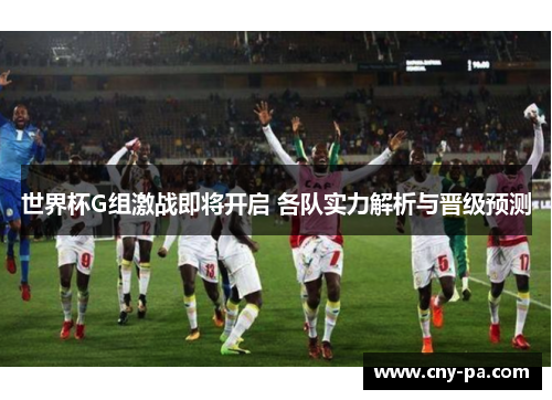 世界杯G组激战即将开启 各队实力解析与晋级预测 世界杯G组激战即将开启 各队实力解析与晋级预测