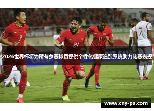 2026世界杯将为所有参赛球员提供个性化健康追踪系统助力比赛表现