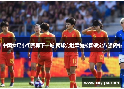 中国女足小组赛再下一城 两球完胜孟加拉国锁定八强资格