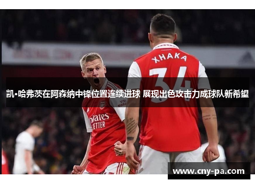 凯·哈弗茨在阿森纳中锋位置连续进球 展现出色攻击力成球队新希望