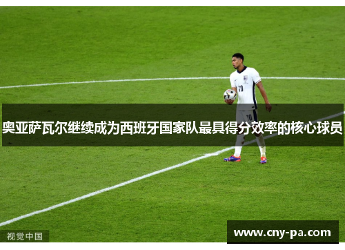 奥亚萨瓦尔继续成为西班牙国家队最具得分效率的核心球员