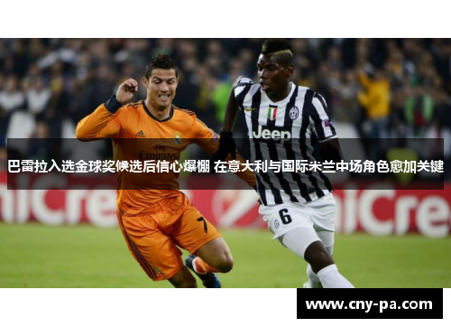 巴雷拉入选金球奖候选后信心爆棚 在意大利与国际米兰中场角色愈加关键