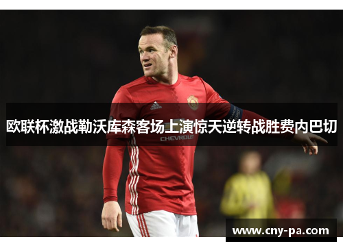 欧联杯激战勒沃库森客场上演惊天逆转战胜费内巴切