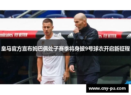 皇马官方宣布姆巴佩处子赛季将身披9号球衣开启新征程