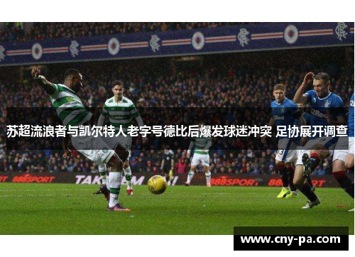 苏超流浪者与凯尔特人老字号德比后爆发球迷冲突 足协展开调查