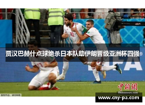 贾汉巴赫什点球绝杀日本队助伊朗晋级亚洲杯四强