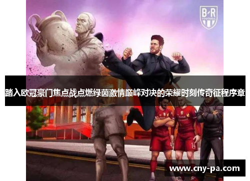 踏入欧冠豪门焦点战点燃绿茵激情巅峰对决的荣耀时刻传奇征程序章