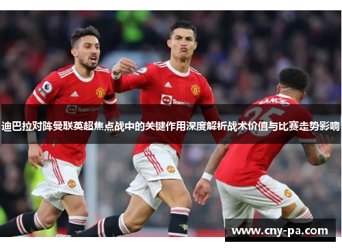 迪巴拉对阵曼联英超焦点战中的关键作用深度解析战术价值与比赛走势影响