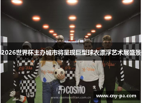 2026世界杯主办城市将呈现巨型球衣漂浮艺术展盛景