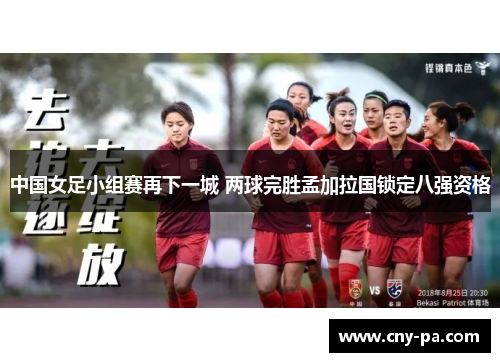 中国女足小组赛再下一城 两球完胜孟加拉国锁定八强资格