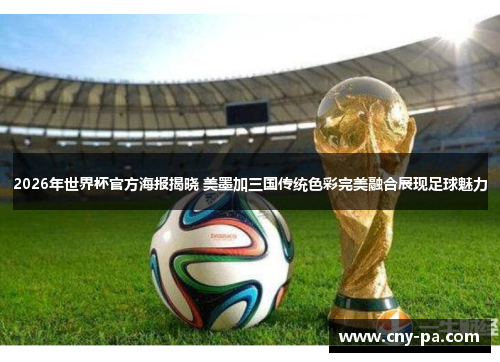 2026年世界杯官方海报揭晓 美墨加三国传统色彩完美融合展现足球魅力