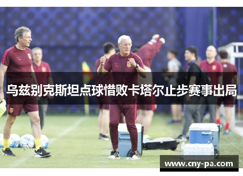 乌兹别克斯坦点球惜败卡塔尔止步赛事出局