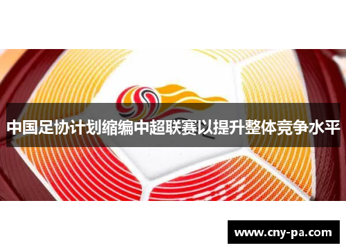 中国足协计划缩编中超联赛以提升整体竞争水平