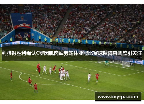 利雅得胜利确认C罗因肌肉疲劳轮休亚冠比赛球队阵容调整引关注