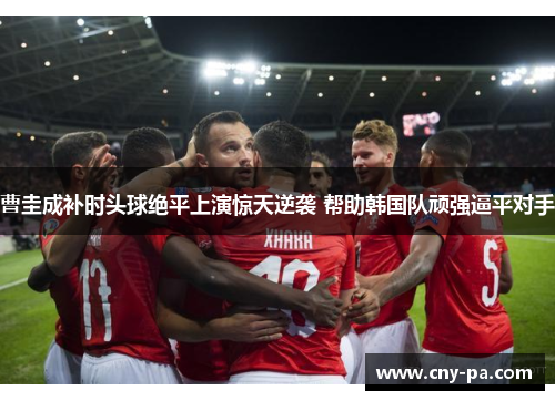 曹圭成补时头球绝平上演惊天逆袭 帮助韩国队顽强逼平对手