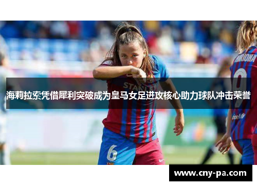 海莉拉索凭借犀利突破成为皇马女足进攻核心助力球队冲击荣誉